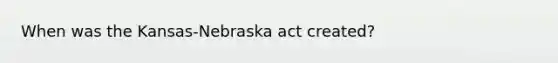 When was the Kansas-Nebraska act created?