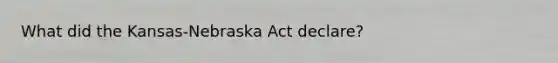 What did the Kansas-Nebraska Act declare?