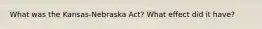 What was the Kansas-Nebraska Act? What effect did it have?