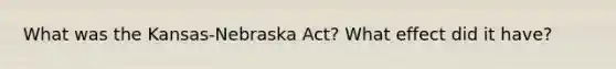 What was the Kansas-Nebraska Act? What effect did it have?