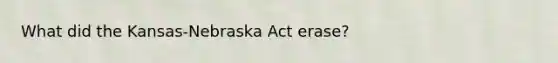 What did the Kansas-Nebraska Act erase?