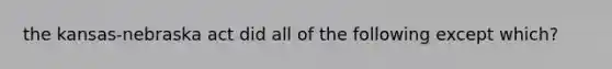 the kansas-nebraska act did all of the following except which?