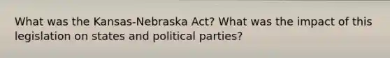 What was the Kansas-Nebraska Act? What was the impact of this legislation on states and political parties?