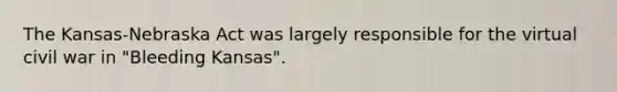 The Kansas-Nebraska Act was largely responsible for the virtual civil war in "Bleeding Kansas".
