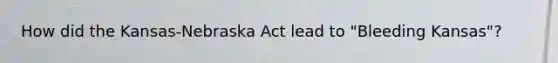 How did the Kansas-Nebraska Act lead to "Bleeding Kansas"?