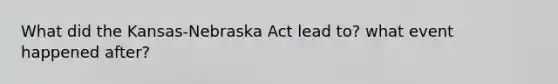 What did the Kansas-Nebraska Act lead to? what event happened after?