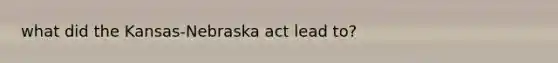 what did the Kansas-Nebraska act lead to?