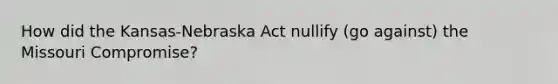 How did the Kansas-Nebraska Act nullify (go against) the Missouri Compromise?