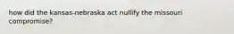 how did the kansas-nebraska act nullify the missouri compromise?