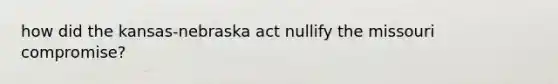 how did the kansas-nebraska act nullify the missouri compromise?