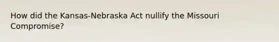 How did the Kansas-Nebraska Act nullify the Missouri Compromise?