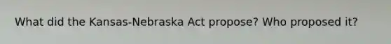 What did the Kansas-Nebraska Act propose? Who proposed it?