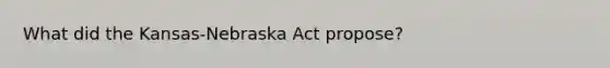 What did the Kansas-Nebraska Act propose?