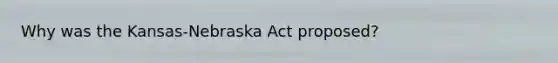 Why was the Kansas-Nebraska Act proposed?