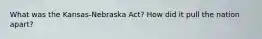 What was the Kansas-Nebraska Act? How did it pull the nation apart?