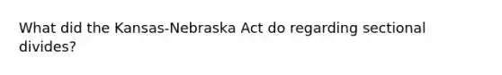 What did the Kansas-Nebraska Act do regarding sectional divides?