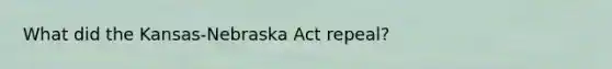 What did the Kansas-Nebraska Act repeal?