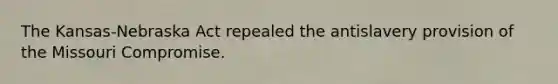 The Kansas-Nebraska Act repealed the antislavery provision of the Missouri Compromise.