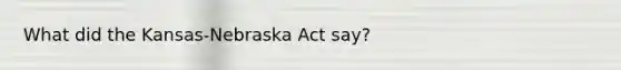 What did the Kansas-Nebraska Act say?