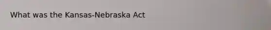 What was the Kansas-Nebraska Act