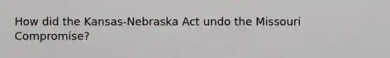 How did the Kansas-Nebraska Act undo the Missouri Compromise?