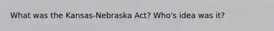 What was the Kansas-Nebraska Act? Who's idea was it?