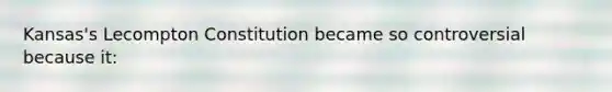 Kansas's Lecompton Constitution became so controversial because it: