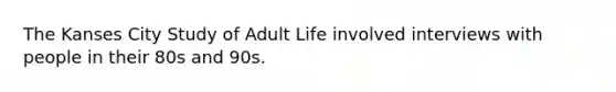 The Kanses City Study of Adult Life involved interviews with people in their 80s and 90s.