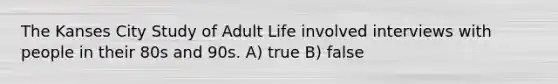 The Kanses City Study of Adult Life involved interviews with people in their 80s and 90s. A) true B) false