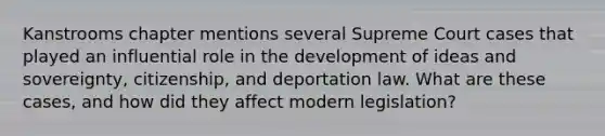 Kanstrooms chapter mentions several Supreme Court cases that played an influential role in the development of ideas and sovereignty, citizenship, and deportation law. What are these cases, and how did they affect modern legislation?