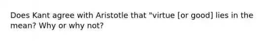 Does Kant agree with Aristotle that "virtue [or good] lies in the mean? Why or why not?