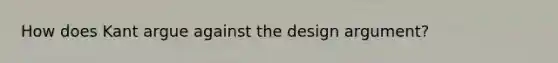 How does Kant argue against the design argument?