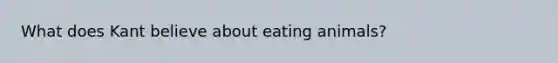 What does Kant believe about eating animals?