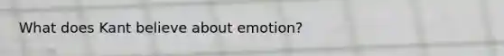 What does Kant believe about emotion?