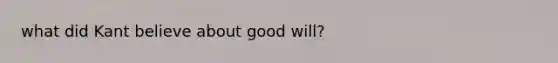 what did Kant believe about good will?