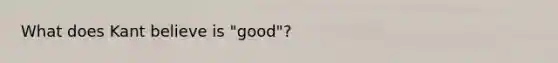 What does Kant believe is "good"?