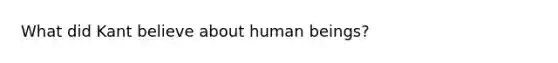 What did Kant believe about human beings?