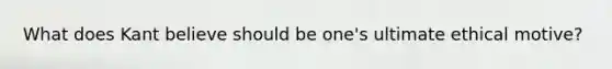 What does Kant believe should be one's ultimate ethical motive?