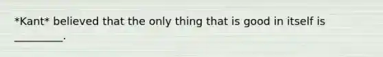 *Kant* believed that the only thing that is good in itself is _________.