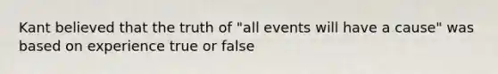 Kant believed that the truth of "all events will have a cause" was based on experience true or false