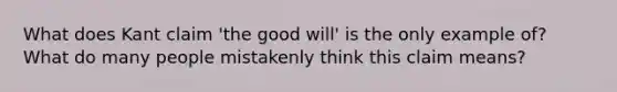 What does Kant claim 'the good will' is the only example of? What do many people mistakenly think this claim means?