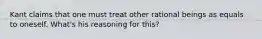 Kant claims that one must treat other rational beings as equals to oneself. What's his reasoning for this?