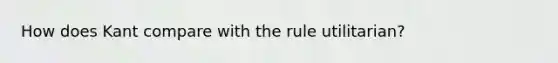 How does Kant compare with the rule utilitarian?