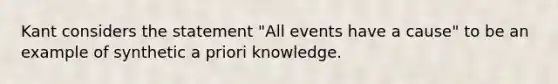 Kant considers the statement "All events have a cause" to be an example of synthetic a priori knowledge.