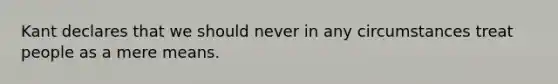 Kant declares that we should never in any circumstances treat people as a mere means.