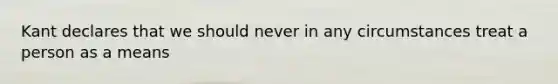 Kant declares that we should never in any circumstances treat a person as a means