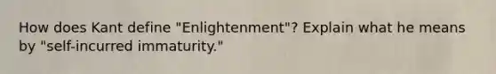 How does Kant define "Enlightenment"? Explain what he means by "self-incurred immaturity."