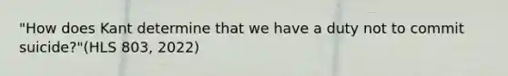 "How does Kant determine that we have a duty not to commit suicide?"(HLS 803, 2022)