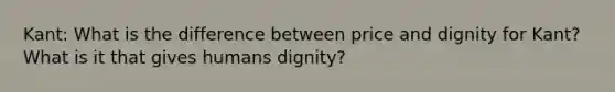 Kant: What is the difference between price and dignity for Kant? What is it that gives humans dignity?