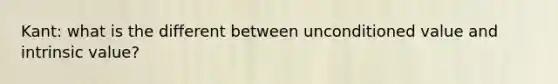 Kant: what is the different between unconditioned value and intrinsic value?